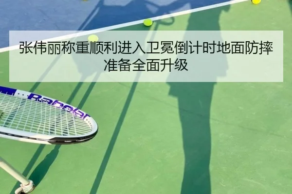 张伟丽称重顺利进入卫冕倒计时地面防摔准备全面升级