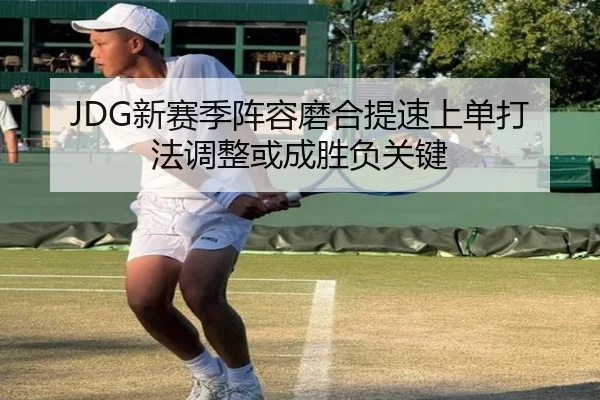 JDG新赛季阵容磨合提速上单打法调整或成胜负关键