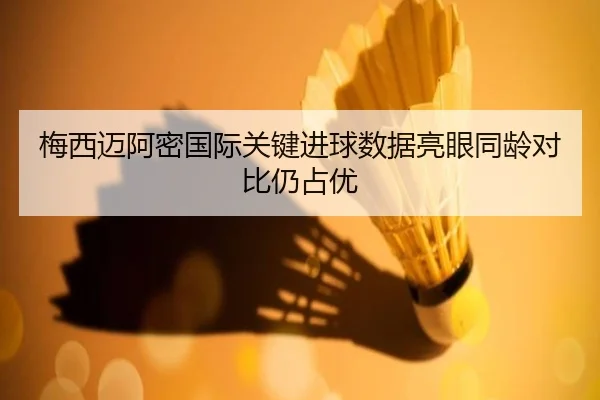 梅西迈阿密国际关键进球数据亮眼同龄对比仍占优
