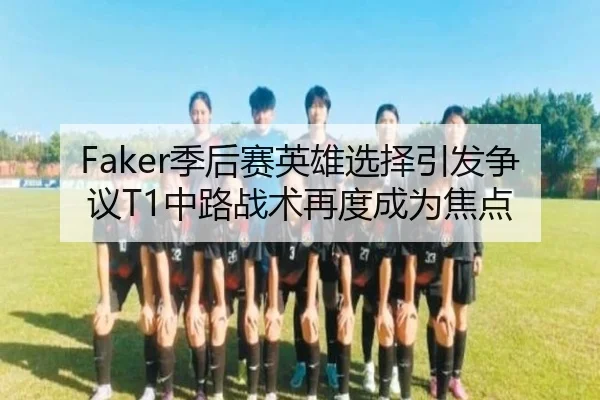 Faker季后赛英雄选择引发争议T1中路战术再度成为焦点