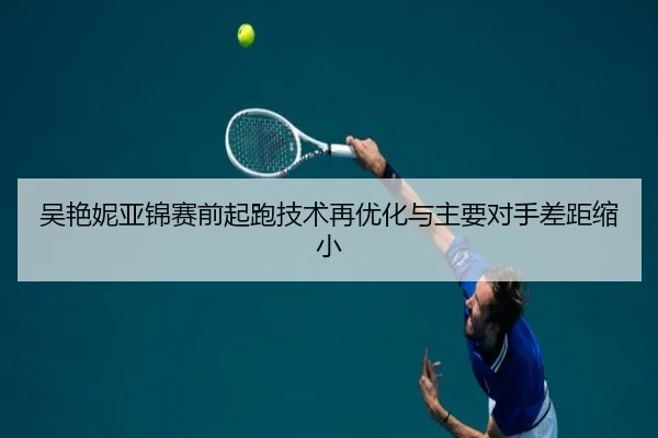 吴艳妮亚锦赛前起跑技术再优化与主要对手差距缩小