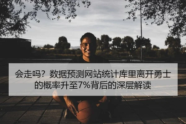 会走吗？数据预测网站统计库里离开勇士的概率升至7%背后的深层解读