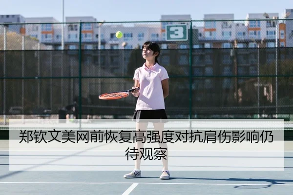 郑钦文美网前恢复高强度对抗肩伤影响仍待观察